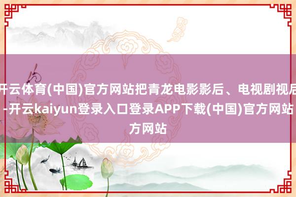 开云体育(中国)官方网站把青龙电影影后、电视剧视后-开云kaiyun登录入口登录APP下载(中国)官方网站