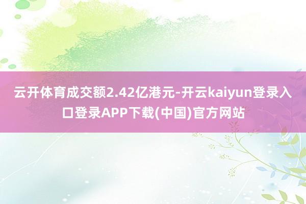云开体育成交额2.42亿港元-开云kaiyun登录入口登录APP下载(中国)官方网站