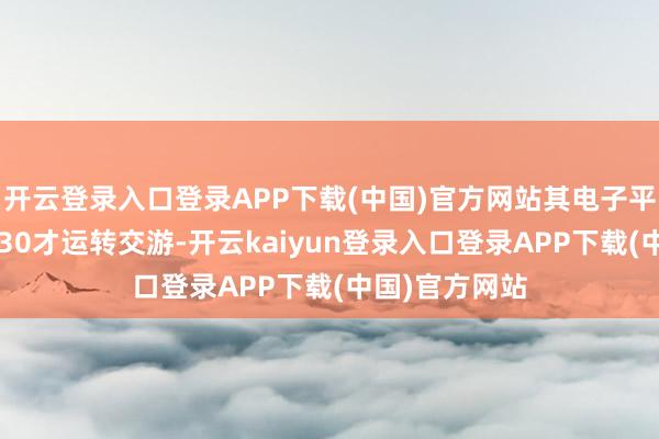开云登录入口登录APP下载(中国)官方网站其电子平台在上昼9：30才运转交游-开云kaiyun登录入口登录APP下载(中国)官方网站