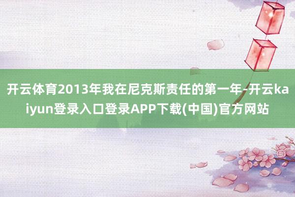 开云体育2013年我在尼克斯责任的第一年-开云kaiyun登录入口登录APP下载(中国)官方网站