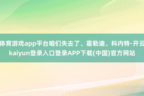 体育游戏app平台咱们失去了、霍勒迪、科内特-开云kaiyun登录入口登录APP下载(中国)官方网站
