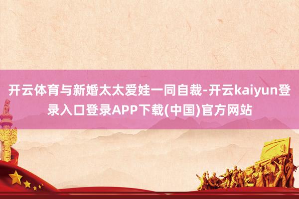 开云体育与新婚太太爱娃一同自裁-开云kaiyun登录入口登录APP下载(中国)官方网站
