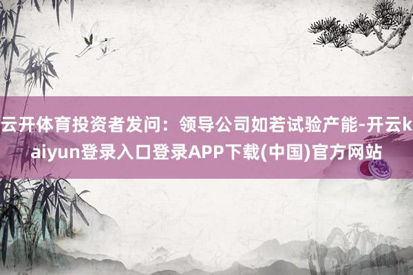 云开体育投资者发问:领导公司如若试验产能-开云kaiyun登录入口登录APP下载(中国)官方网站