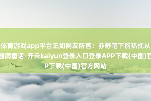 体育游戏app平台正如网友所言：亦舒笔下的热枕从未有过圆满童话-开云kaiyun登录入口登录APP下载(中国)官方网站