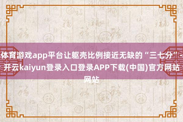 体育游戏app平台让躯壳比例接近无缺的“三七分”-开云kaiyun登录入口登录APP下载(中国)官方网站