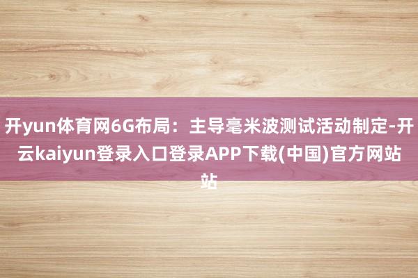 开yun体育网6G布局：主导毫米波测试活动制定-开云kaiyun登录入口登录APP下载(中国)官方网站