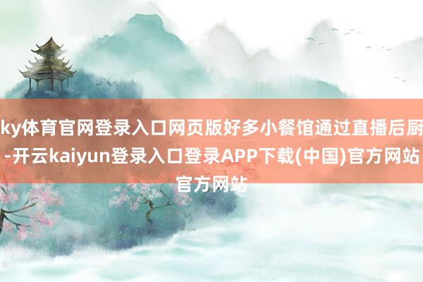 ky体育官网登录入口网页版好多小餐馆通过直播后厨-开云kaiyun登录入口登录APP下载(中国)官方网站