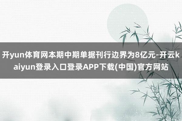 开yun体育网本期中期单据刊行边界为8亿元-开云kaiyun登录入口登录APP下载(中国)官方网站