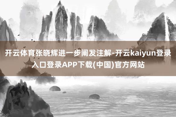 开云体育张晓辉进一步阐发注解-开云kaiyun登录入口登录APP下载(中国)官方网站
