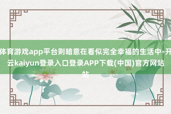 体育游戏app平台则暗意在看似完全幸福的生活中-开云kaiyun登录入口登录APP下载(中国)官方网站