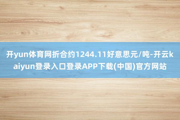 开yun体育网折合约1244.11好意思元/吨-开云kaiyun登录入口登录APP下载(中国)官方网站