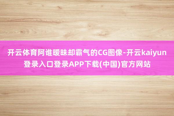 开云体育阿谁暧昧却霸气的CG图像-开云kaiyun登录入口登录APP下载(中国)官方网站