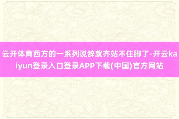云开体育西方的一系列说辞就齐站不住脚了-开云kaiyun登录入口登录APP下载(中国)官方网站