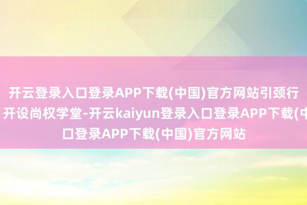 开云登录入口登录APP下载(中国)官方网站引颈行业前沿探求；开设尚权学堂-开云kaiyun登录入口登录APP下载(中国)官方网站