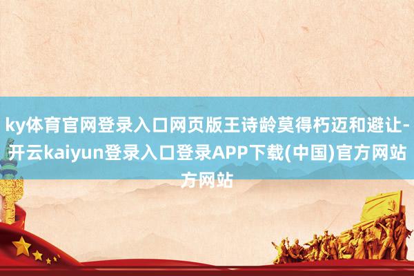 ky体育官网登录入口网页版王诗龄莫得朽迈和避让-开云kaiyun登录入口登录APP下载(中国)官方网站