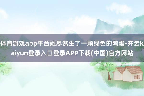 体育游戏app平台她尽然生了一颗绿色的鸭蛋-开云kaiyun登录入口登录APP下载(中国)官方网站