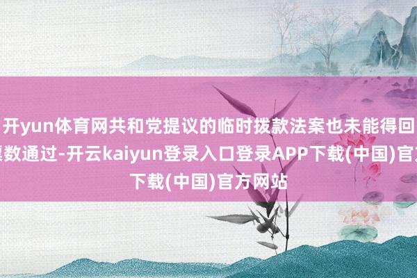 开yun体育网共和党提议的临时拨款法案也未能得回富有票数通过-开云kaiyun登录入口登录APP下载(中国)官方网站