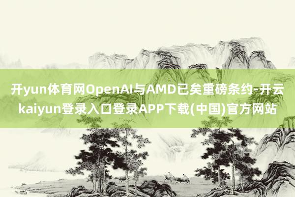 开yun体育网OpenAI与AMD已矣重磅条约-开云kaiyun登录入口登录APP下载(中国)官方网站