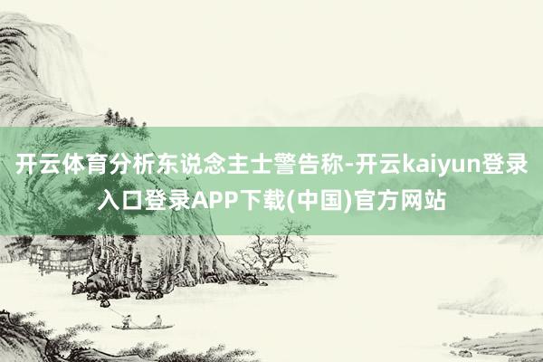 开云体育分析东说念主士警告称-开云kaiyun登录入口登录APP下载(中国)官方网站