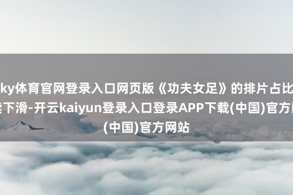 ky体育官网登录入口网页版《功夫女足》的排片占比执续下滑-开云kaiyun登录入口登录APP下载(中国)官方网站