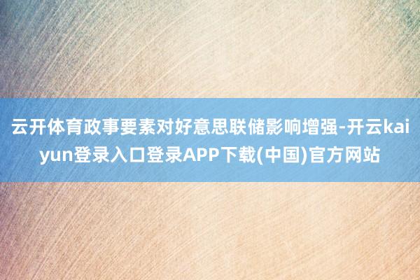 云开体育政事要素对好意思联储影响增强-开云kaiyun登录入口登录APP下载(中国)官方网站