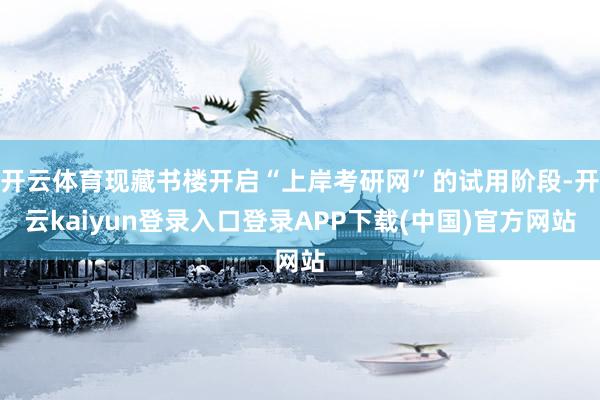 开云体育现藏书楼开启“上岸考研网”的试用阶段-开云kaiyun登录入口登录APP下载(中国)官方网站