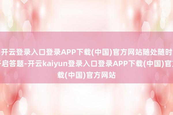 开云登录入口登录APP下载(中国)官方网站随处随时齐能开启答题-开云kaiyun登录入口登录APP下载(中国)官方网站