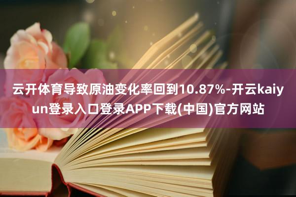 云开体育导致原油变化率回到10.87%-开云kaiyun登录入口登录APP下载(中国)官方网站