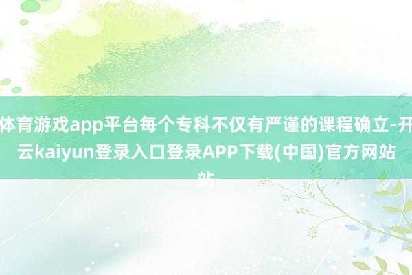 体育游戏app平台每个专科不仅有严谨的课程确立-开云kaiyun登录入口登录APP下载(中国)官方网站