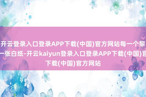 开云登录入口登录APP下载(中国)官方网站每一个黎明齐是一张白纸-开云kaiyun登录入口登录APP下载(中国)官方网站