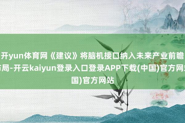 开yun体育网《建议》将脑机接口纳入未来产业前瞻布局-开云kaiyun登录入口登录APP下载(中国)官方网站