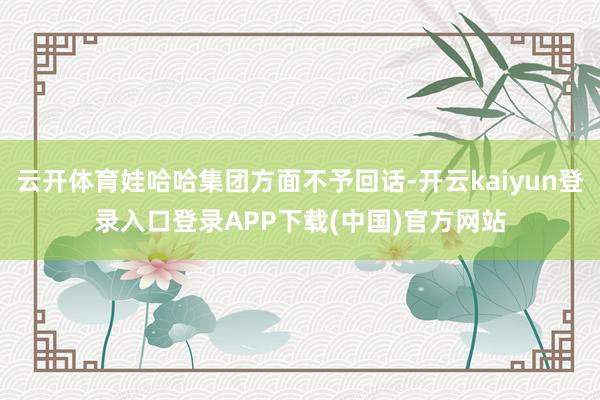 云开体育娃哈哈集团方面不予回话-开云kaiyun登录入口登录APP下载(中国)官方网站