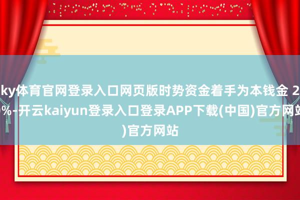 ky体育官网登录入口网页版时势资金着手为本钱金 20%-开云kaiyun登录入口登录APP下载(中国)官方网站