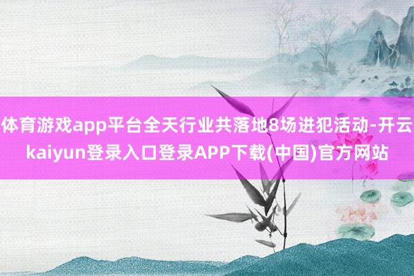体育游戏app平台全天行业共落地8场进犯活动-开云kaiyun登录入口登录APP下载(中国)官方网站