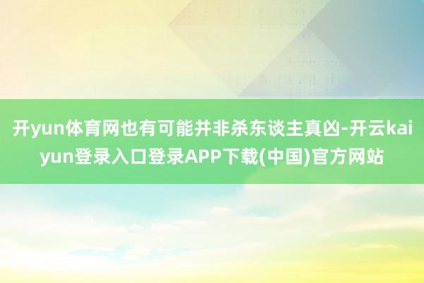 开yun体育网也有可能并非杀东谈主真凶-开云kaiyun登录入口登录APP下载(中国)官方网站
