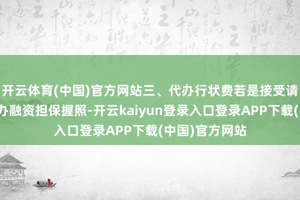 开云体育(中国)官方网站三、代办行状费若是接受请托专科机构代办融资担保握照-开云kaiyun登录入口登录APP下载(中国)官方网站