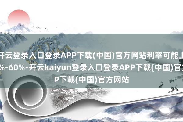 开云登录入口登录APP下载(中国)官方网站利率可能上浮 30%-60%-开云kaiyun登录入口登录APP下载(中国)官方网站