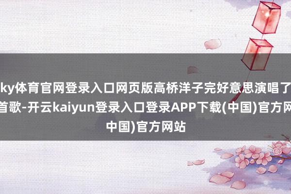 ky体育官网登录入口网页版高桥洋子完好意思演唱了这首歌-开云kaiyun登录入口登录APP下载(中国)官方网站