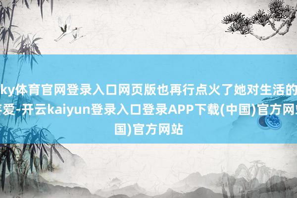 ky体育官网登录入口网页版也再行点火了她对生活的疼爱-开云kaiyun登录入口登录APP下载(中国)官方网站