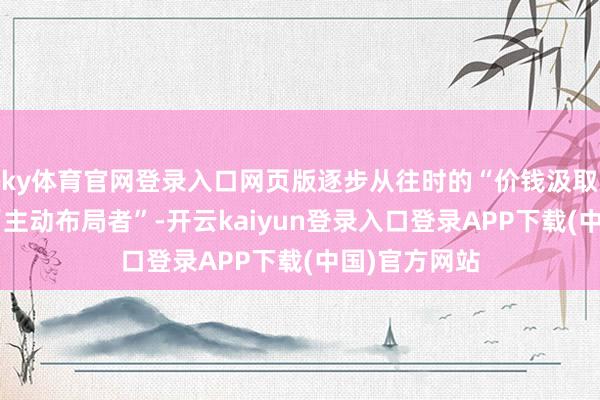 ky体育官网登录入口网页版逐步从往时的“价钱汲取者”转型为“主动布局者”-开云kaiyun登录入口登录APP下载(中国)官方网站